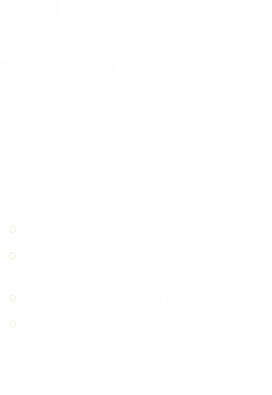 Gdzie najlepiej otworzyć
Amori Pomodori?
centra miast,
miejsca o dużym
natężeniu ruchu,
osiedla mieszkaniowe,
galerie handlowe.
